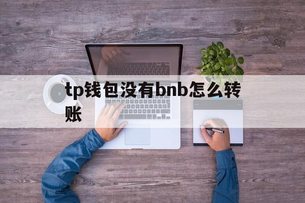 关于tp钱包没有bnb怎么转账的信息