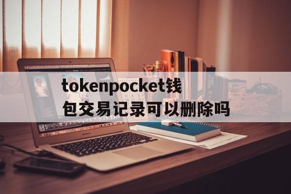 关于tokenpocket钱包交易记录可以删除吗的信息