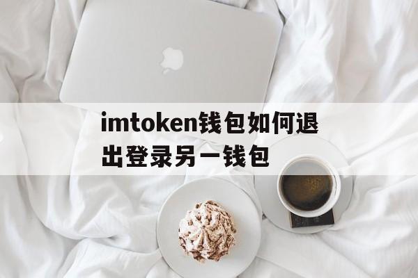 imtoken钱包如何退出登录另一钱包_imtoken怎么退出账号重新登录另一个账号