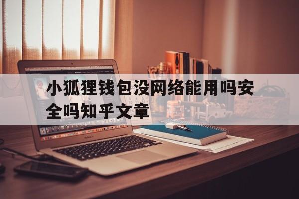 小狐狸钱包没网络能用吗安全吗知乎文章_小狐狸钱包没网络能用吗安全吗知乎文章怎么写