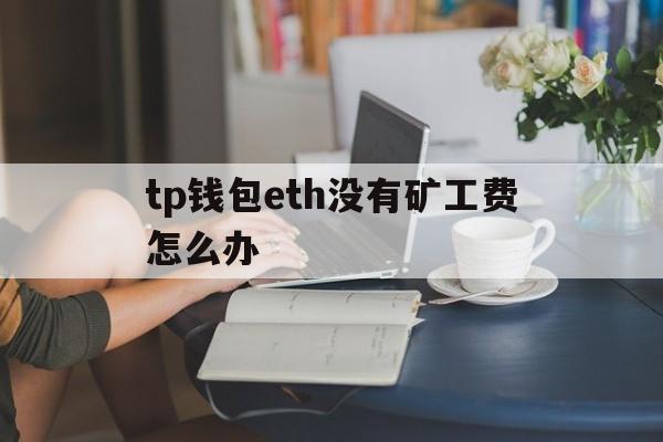 tp钱包eth没有矿工费怎么办的简单介绍