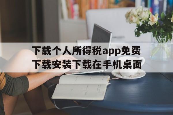 包含下载个人所得税app免费下载安装下载在手机桌面的词条