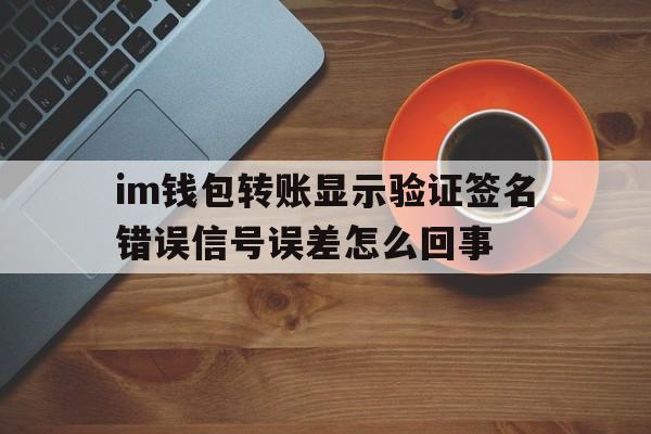 im钱包转账显示验证签名错误信号误差怎么回事的简单介绍