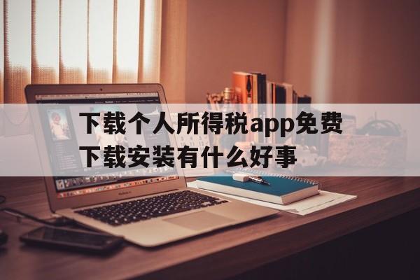 下载个人所得税app免费下载安装有什么好事的简单介绍