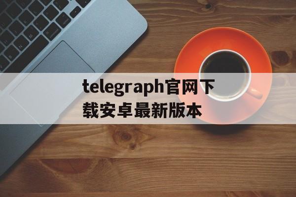 telegraph官网下载安卓最新版本_telegraph apk download