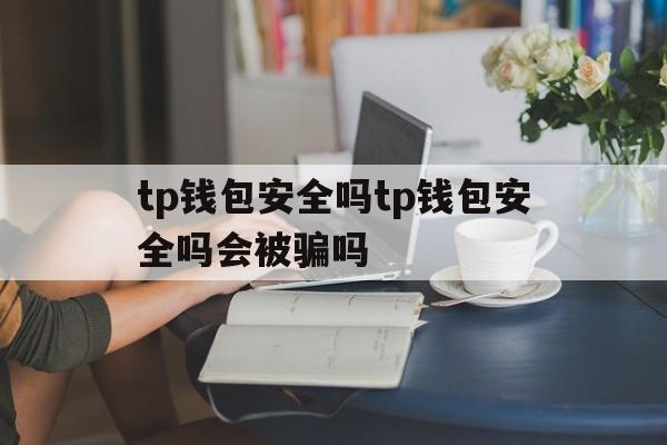 tp钱包安全吗tp钱包安全吗会被骗吗_tp钱包安全吗tp钱包安全吗会被骗吗知乎