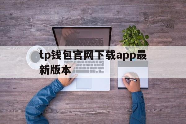 tp钱包官网下载app最新版本_tp钱包官网下载app最新版本shjinchi