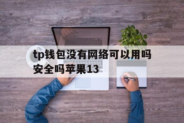 包含tp钱包没有网络可以用吗安全吗苹果13的词条