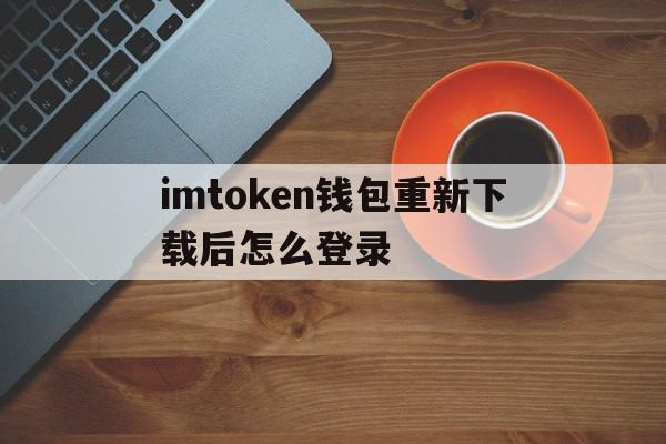 imtoken钱包重新下载后怎么登录_imtoken钱包不小心卸载了记得用户名和密码可以找回吗