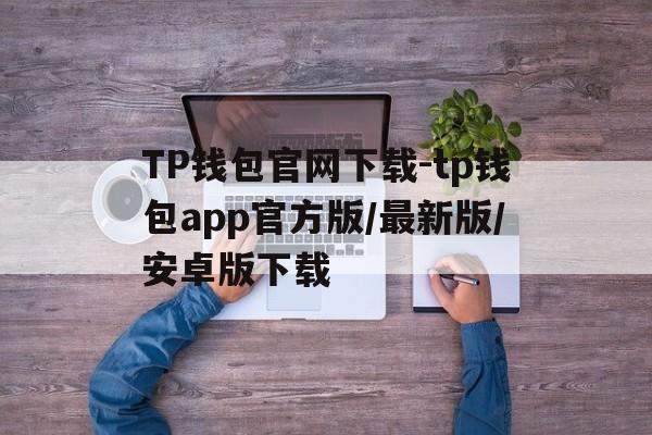 TP钱包官网下载-tp钱包app官方版/最新版/安卓版下载的简单介绍