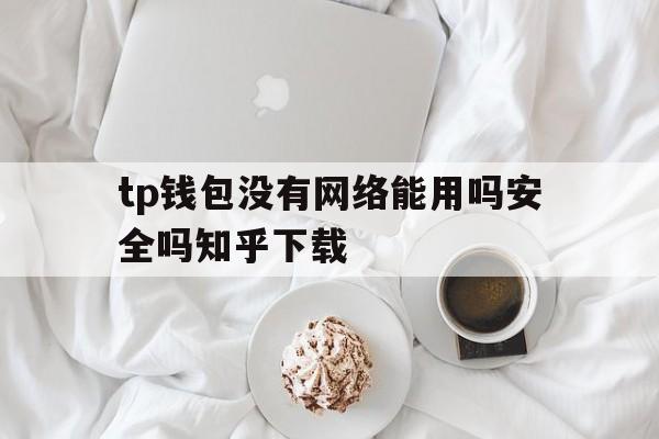 tp钱包没有网络能用吗安全吗知乎下载_tp钱包没有网络能用吗安全吗知乎下载链接