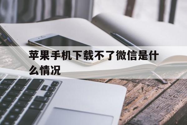 苹果手机下载不了微信是什么情况_苹果手机下载不了微信是怎么回事儿