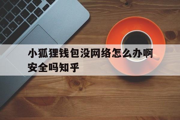 小狐狸钱包没网络怎么办啊安全吗知乎_小狐狸钱包没网络怎么办啊安全吗知乎文章