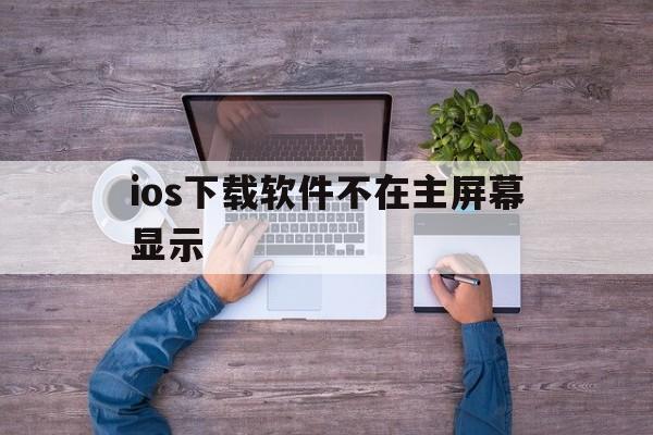 ios下载软件不在主屏幕显示_ios下载软件不在主屏幕显示怎么回事