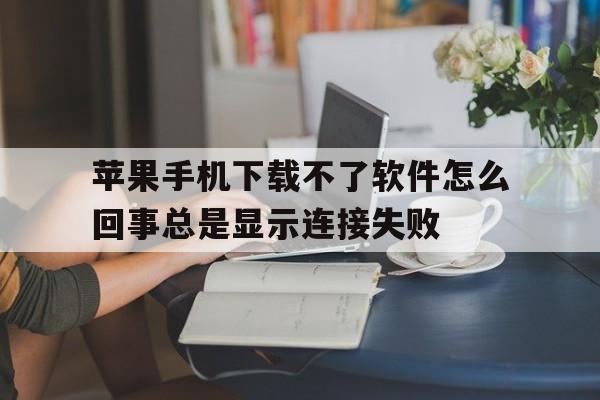 苹果手机下载不了软件怎么回事总是显示连接失败的简单介绍