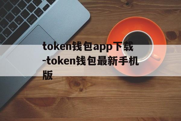 token钱包app下载-token钱包最新手机版的简单介绍