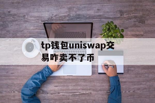 tp钱包uniswap交易咋卖不了币的简单介绍