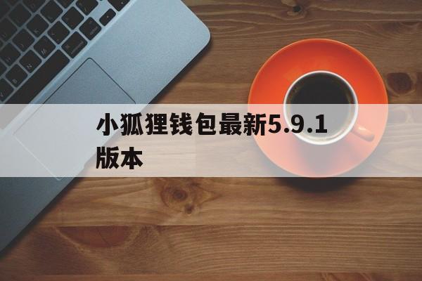 小狐狸钱包最新5.9.1版本_小狐狸钱包最新591版本链接