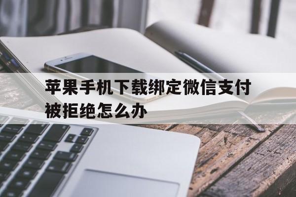 苹果手机下载绑定微信支付被拒绝怎么办_苹果手机下载绑定微信支付被拒绝怎么办啊