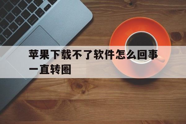 苹果下载不了软件怎么回事一直转圈_苹果手机下载不了软件怎么回事一直转圈圈