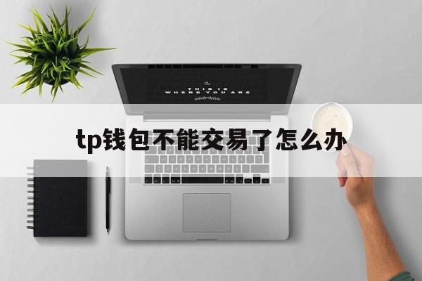 tp钱包不能交易了怎么办_tp钱包不能交易了怎么办呀