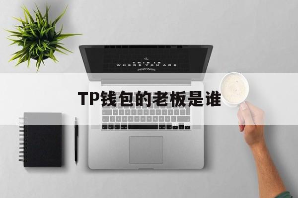 TP钱包的老板是谁_tp钱包怎么样安全吗