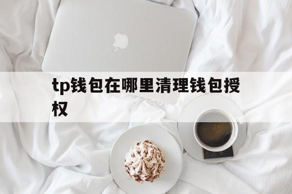 tp钱包在哪里清理钱包授权的简单介绍