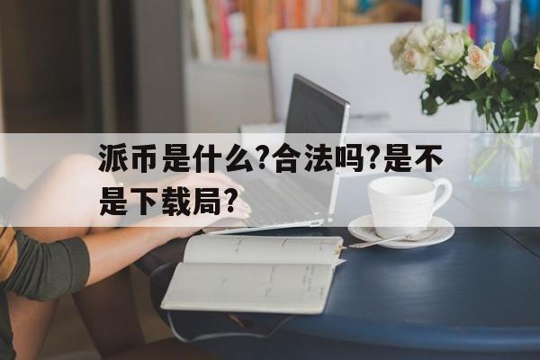 派币是什么?合法吗?是不是下载局?的简单介绍