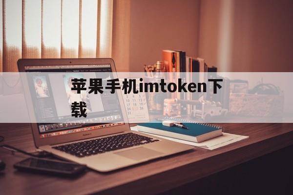 苹果手机imtoken下载_imtoken苹果手机下载不了