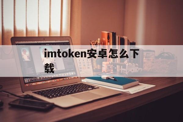 imtoken安卓怎么下载_imtoken在中国如何下载