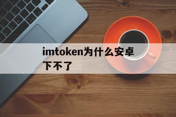 关于imtoken为什么安卓下不了的信息