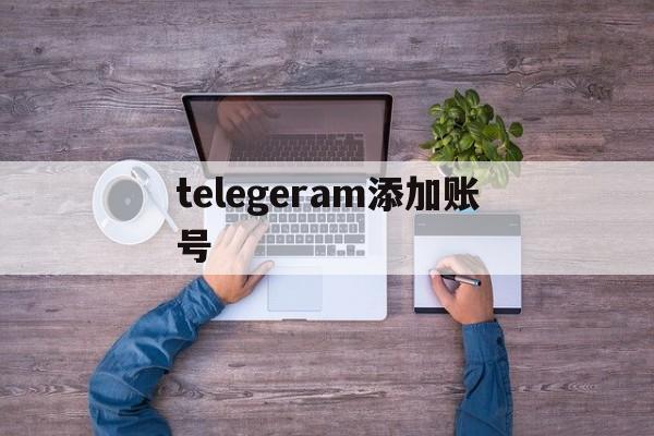 telegeram添加账号_telegram怎么加用户名的人