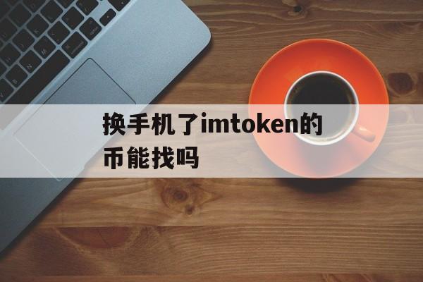 换手机了imtoken的币能找吗_imtoke钱包换手机了怎样找回来