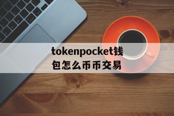 tokenpocket钱包怎么币币交易_token pocket钱包怎么提币到交易所