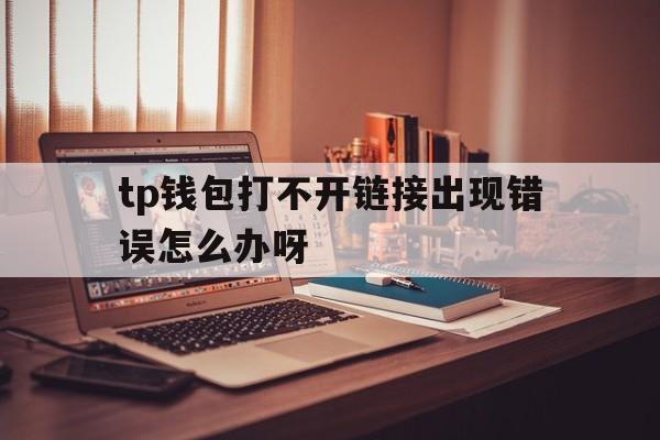 tp钱包打不开链接出现错误怎么办呀的简单介绍