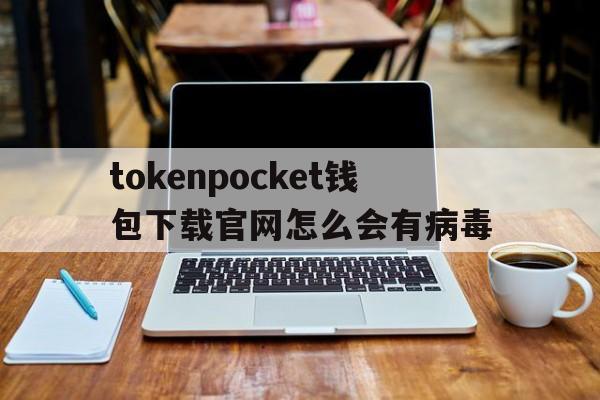 关于tokenpocket钱包下载官网怎么会有病毒的信息