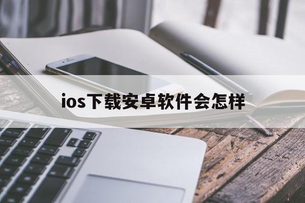 ios下载安卓软件会怎样_苹果手机下载安卓软件会怎样