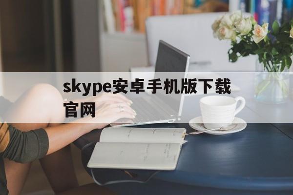 skype安卓手机版下载官网_skype安卓手机版下载官网最新版