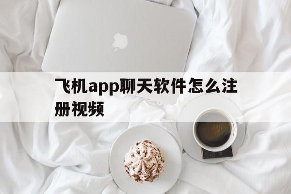 飞机app聊天软件怎么注册视频_飞机app聊天软件怎么注册视频教程