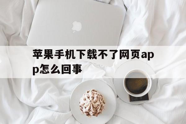 苹果手机下载不了网页app怎么回事_苹果手机下载不了网页app怎么回事儿