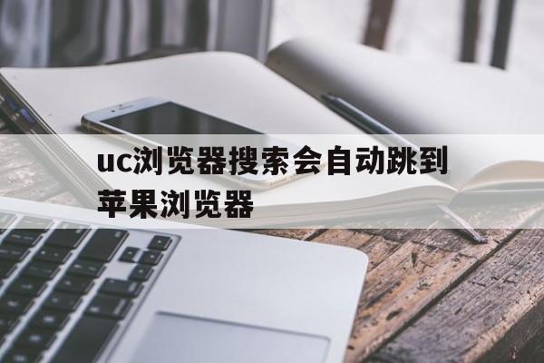 uc浏览器搜索会自动跳到苹果浏览器_为什么在uc浏览器搜索会跳转到苹果浏览器