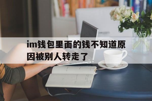 关于im钱包里面的钱不知道原因被别人转走了的信息