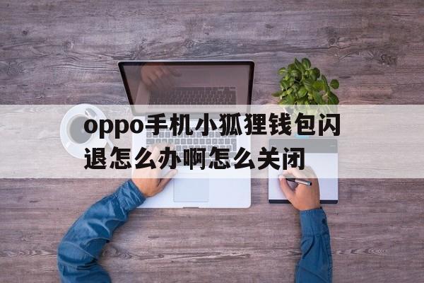 oppo手机小狐狸钱包闪退怎么办啊怎么关闭_oppo手机小狐狸钱包闪退怎么办啊怎么关闭广告