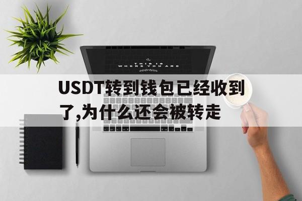 USDT转到钱包已经收到了,为什么还会被转走的简单介绍