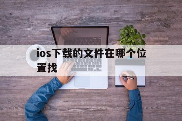 ios下载的文件在哪个位置找_ios下载的文件在哪个位置找到