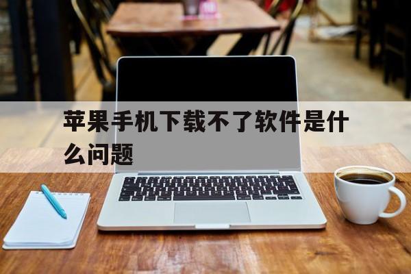 苹果手机下载不了软件是什么问题_iphone无法下载app是什么情况