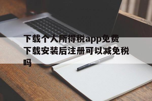 下载个人所得税app免费下载安装后注册可以减免税吗的简单介绍