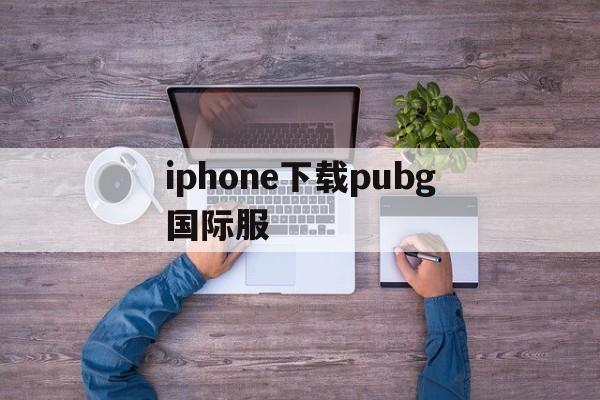 iphone下载pubg国际服_iphone如何下载pubg国际版