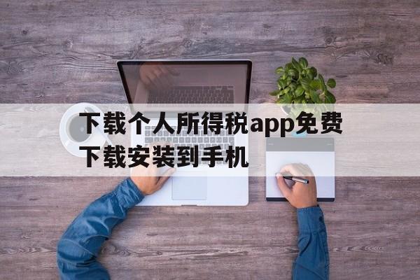 下载个人所得税app免费下载安装到手机_下载个人所得税app免费下载安装到手机上