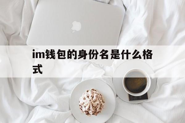 关于im钱包的身份名是什么格式的信息